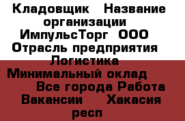 Кладовщик › Название организации ­ ИмпульсТорг, ООО › Отрасль предприятия ­ Логистика › Минимальный оклад ­ 45 000 - Все города Работа » Вакансии   . Хакасия респ.